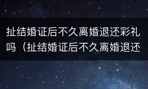 扯结婚证后不久离婚退还彩礼吗（扯结婚证后不久离婚退还彩礼吗怎么办）