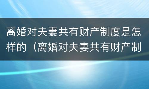 离婚对夫妻共有财产制度是怎样的（离婚对夫妻共有财产制度是怎样的规定）