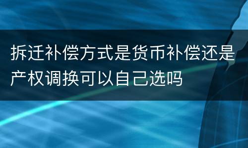 拆迁补偿方式是货币补偿还是产权调换可以自己选吗