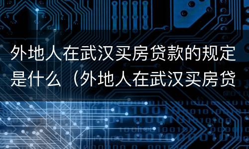 外地人在武汉买房贷款的规定是什么（外地人在武汉买房贷款的规定是什么意思）