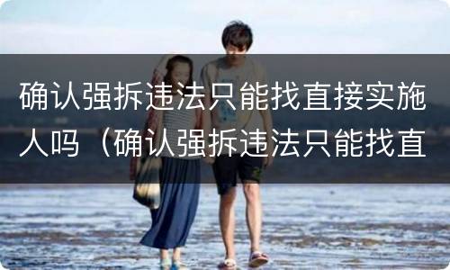 确认强拆违法只能找直接实施人吗（确认强拆违法只能找直接实施人吗）