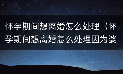 怀孕期间想离婚怎么处理（怀孕期间想离婚怎么处理因为婆婆）