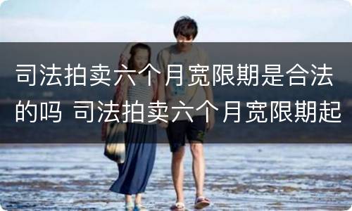 司法拍卖六个月宽限期是合法的吗 司法拍卖六个月宽限期起止时间