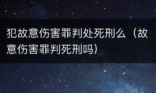 犯故意伤害罪判处死刑么（故意伤害罪判死刑吗）