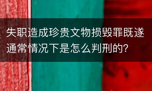 失职造成珍贵文物损毁罪既遂通常情况下是怎么判刑的？