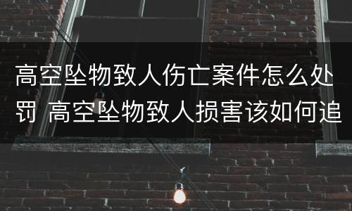 高空坠物致人伤亡案件怎么处罚 高空坠物致人损害该如何追责