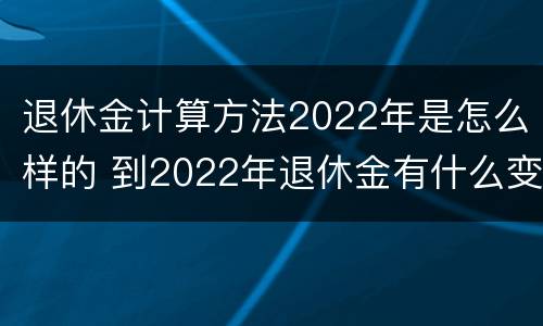 退休金计算方法2022年是怎么样的 到2022年退休金有什么变化吗