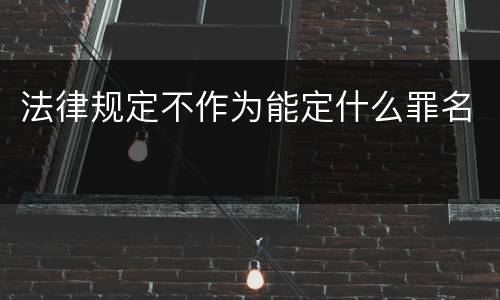 法律规定不作为能定什么罪名