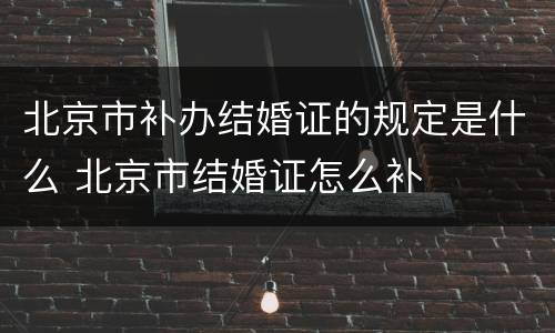 北京市补办结婚证的规定是什么 北京市结婚证怎么补