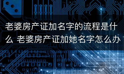 老婆房产证加名字的流程是什么 老婆房产证加她名字怎么办