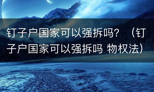 钉子户国家可以强拆吗？（钉子户国家可以强拆吗 物权法）
