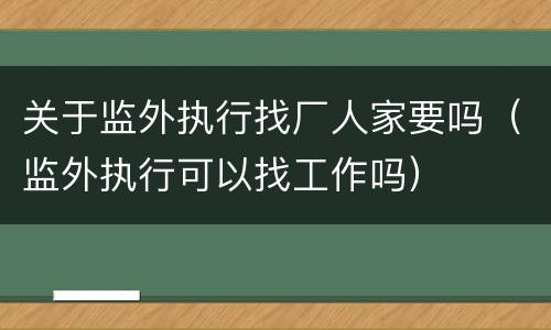 关于监外执行找厂人家要吗（监外执行可以找工作吗）