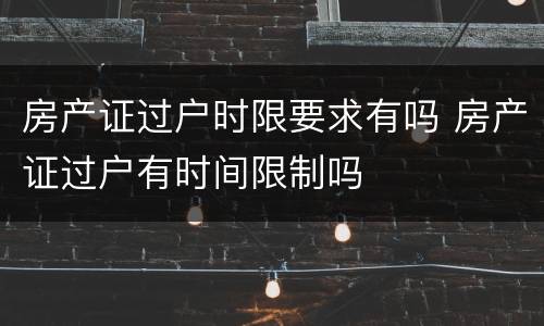 房产证过户时限要求有吗 房产证过户有时间限制吗