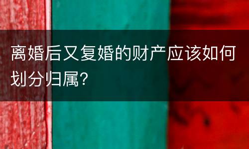离婚后又复婚的财产应该如何划分归属？