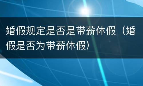 婚假规定是否是带薪休假（婚假是否为带薪休假）