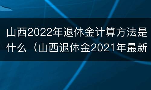 山西2022年退休金计算方法是什么（山西退休金2021年最新消息）