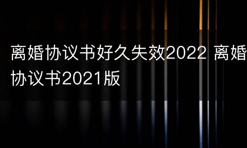 离婚协议书好久失效2022 离婚协议书2021版