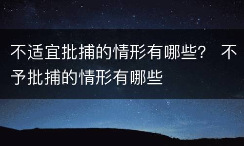 不适宜批捕的情形有哪些？ 不予批捕的情形有哪些