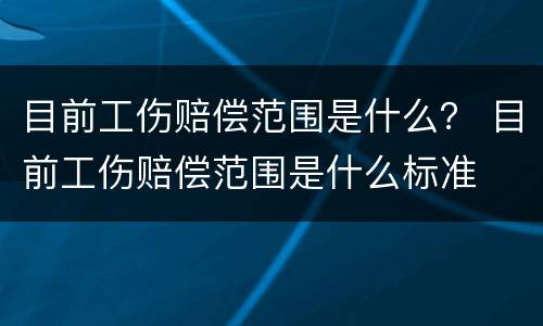 目前工伤赔偿范围是什么？ 目前工伤赔偿范围是什么标准