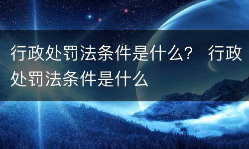 行政处罚法条件是什么？ 行政处罚法条件是什么