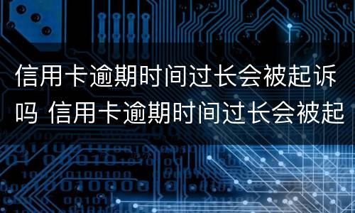 信用卡逾期时间过长会被起诉吗 信用卡逾期时间过长会被起诉吗