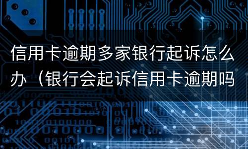 信用卡逾期多家银行起诉怎么办（银行会起诉信用卡逾期吗）
