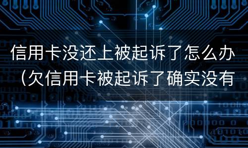 信用卡没还上被起诉了怎么办（欠信用卡被起诉了确实没有钱还怎么办）