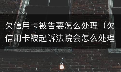 欠信用卡被告要怎么处理（欠信用卡被起诉法院会怎么处理）