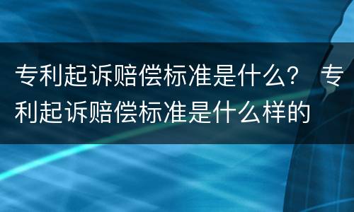 专利起诉赔偿标准是什么？ 专利起诉赔偿标准是什么样的