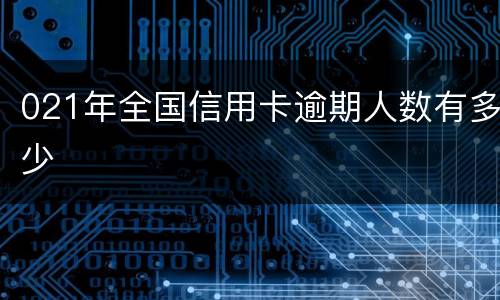 021年全国信用卡逾期人数有多少