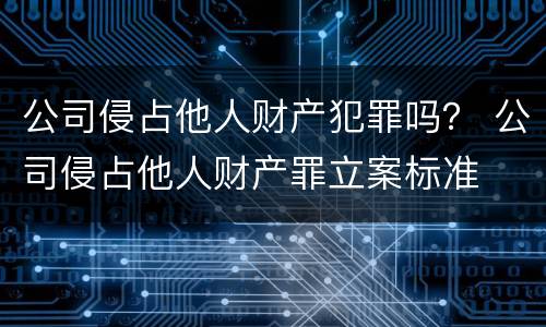 公司侵占他人财产犯罪吗？ 公司侵占他人财产罪立案标准