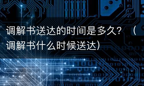 调解书送达的时间是多久？（调解书什么时候送达）