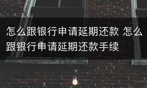 怎么跟银行申请延期还款 怎么跟银行申请延期还款手续
