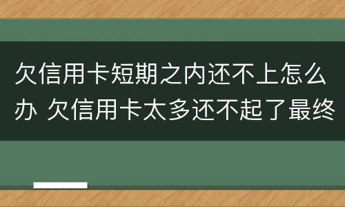 欠信用卡短期之内还不上怎么办 欠信用卡太多还不起了最终会怎么办