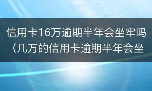 信用卡16万逾期半年会坐牢吗（几万的信用卡逾期半年会坐牢吗?）