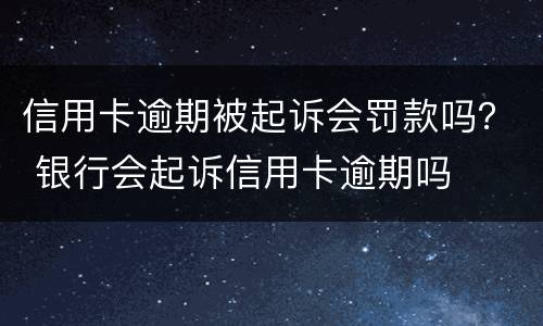 信用卡逾期被起诉会罚款吗？ 银行会起诉信用卡逾期吗