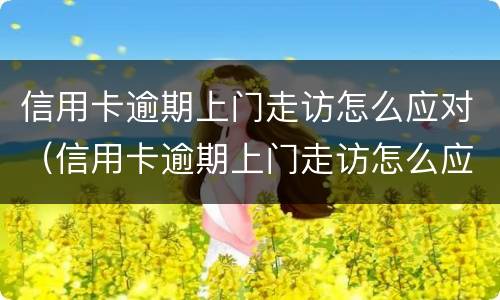 信用卡逾期上门走访怎么应对（信用卡逾期上门走访怎么应对的）