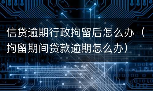 信贷逾期行政拘留后怎么办（拘留期间贷款逾期怎么办）