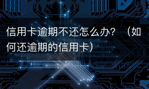 信用卡逾期不还怎么办？（如何还逾期的信用卡）