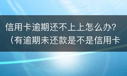 信用卡逾期还不上上怎么办？（有逾期未还款是不是信用卡办不了）
