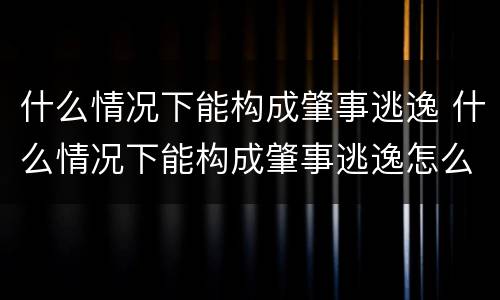 什么情况下能构成肇事逃逸 什么情况下能构成肇事逃逸怎么处罚新交规