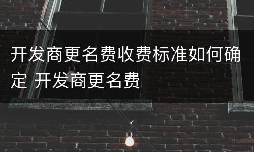 开发商更名费收费标准如何确定 开发商更名费