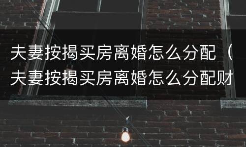 夫妻按揭买房离婚怎么分配（夫妻按揭买房离婚怎么分配财产）