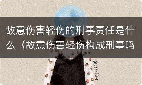 故意伤害轻伤的刑事责任是什么（故意伤害轻伤构成刑事吗）