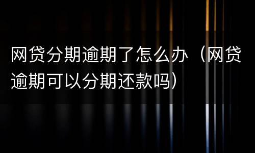 网贷分期逾期了怎么办（网贷逾期可以分期还款吗）