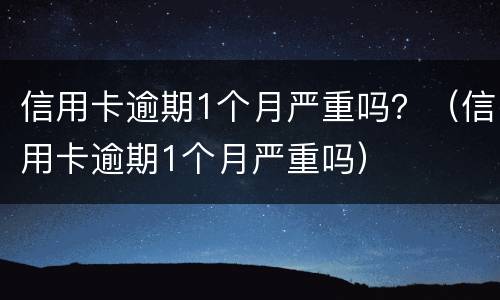 信用卡逾期1个月严重吗？（信用卡逾期1个月严重吗）