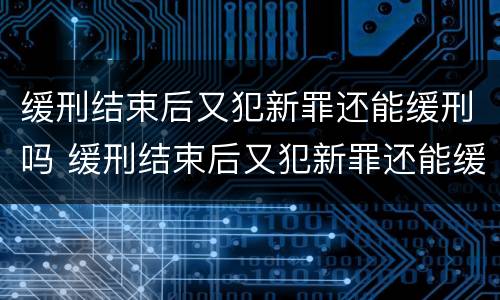 缓刑结束后又犯新罪还能缓刑吗 缓刑结束后又犯新罪还能缓刑吗知乎