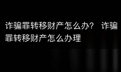 诈骗罪转移财产怎么办？ 诈骗罪转移财产怎么办理
