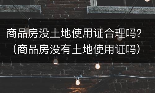 商品房没土地使用证合理吗？（商品房没有土地使用证吗）