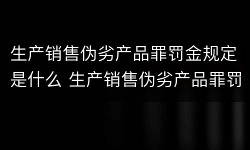 生产销售伪劣产品罪罚金规定是什么 生产销售伪劣产品罪罚金规定是什么标准